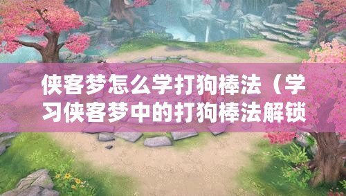 俠客夢怎么學打狗棒法（學習俠客夢中的打狗棒法解鎖方法）