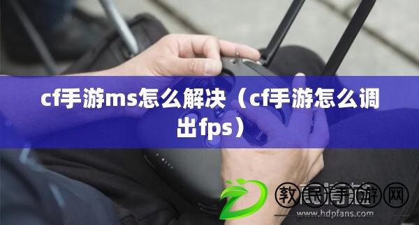 cf手游ms怎么解決(cf手游怎么調出fps) cf手游ms怎么解決(cf手游怎么調出fps)