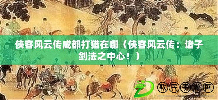 俠客風云傳成都打獵在哪（俠客風云傳：諸子劍法之中心?。? title=