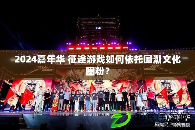2024嘉年華 征途游戲如何依托國潮文化圈粉？