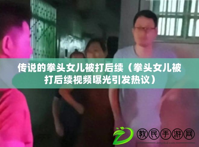 傳說的拳頭女兒被打后續（拳頭女兒被打后續視頻曝光引發熱議）