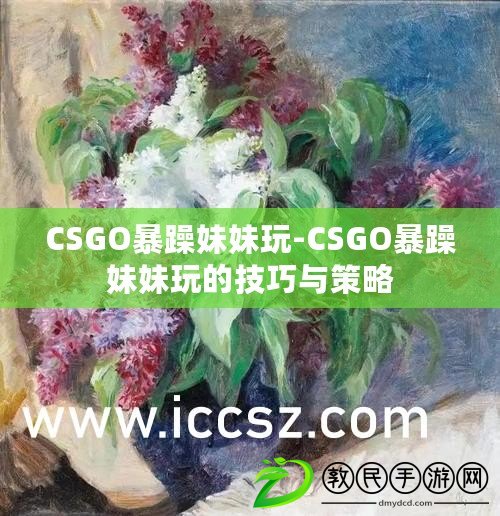 CSGO暴躁妹妹玩-CSGO暴躁妹妹玩的技巧與策略 CSGO暴躁妹妹玩-CSGO暴躁妹妹玩的技巧與策略