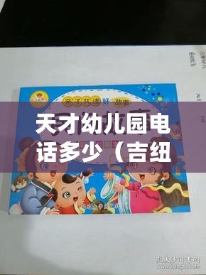 天才幼兒園電話多少（吉紐思國際幼兒園：培養孩子終身學習與成長的理想之地）