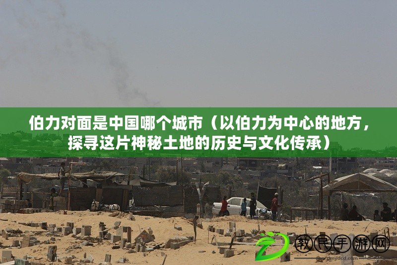 伯力對面是中國哪個城市（以伯力為中心的地方，探尋這片神秘土地的歷史與文化傳承）