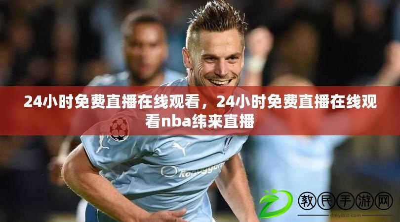 24小時免費直播在線觀看，24小時免費直播在線觀看nba緯來直播