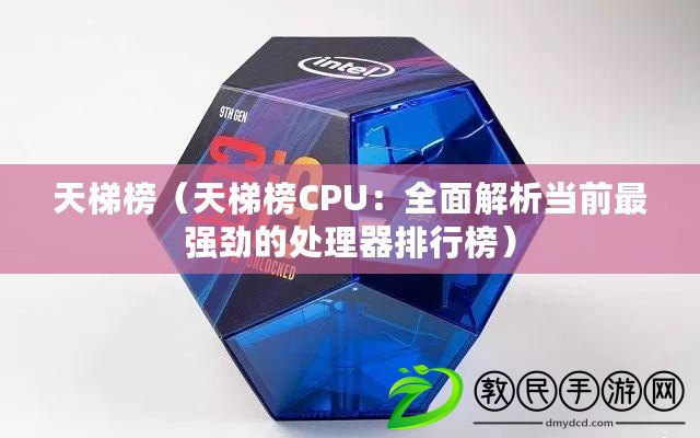 天梯榜（天梯榜CPU：全面解析當前最強勁的處理器排行榜）