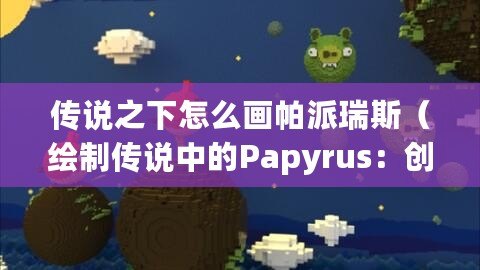 傳說之下怎么畫帕派瑞斯(繪制傳說中的Papyrus:創造魔幻世界) 傳說之下怎么畫帕派瑞斯(繪制傳說中的Papyrus:創造魔幻世界)
