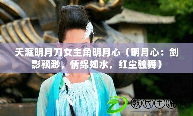 天涯明月刀女主角明月心（明月心：劍影飄渺，情綿如水，紅塵獨舞）