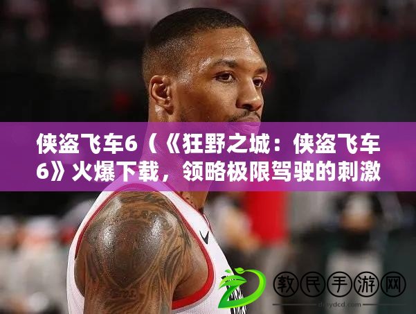 俠盜飛車6（《狂野之城：俠盜飛車6》火爆下載，領略極限駕駛的刺激?。? title=
