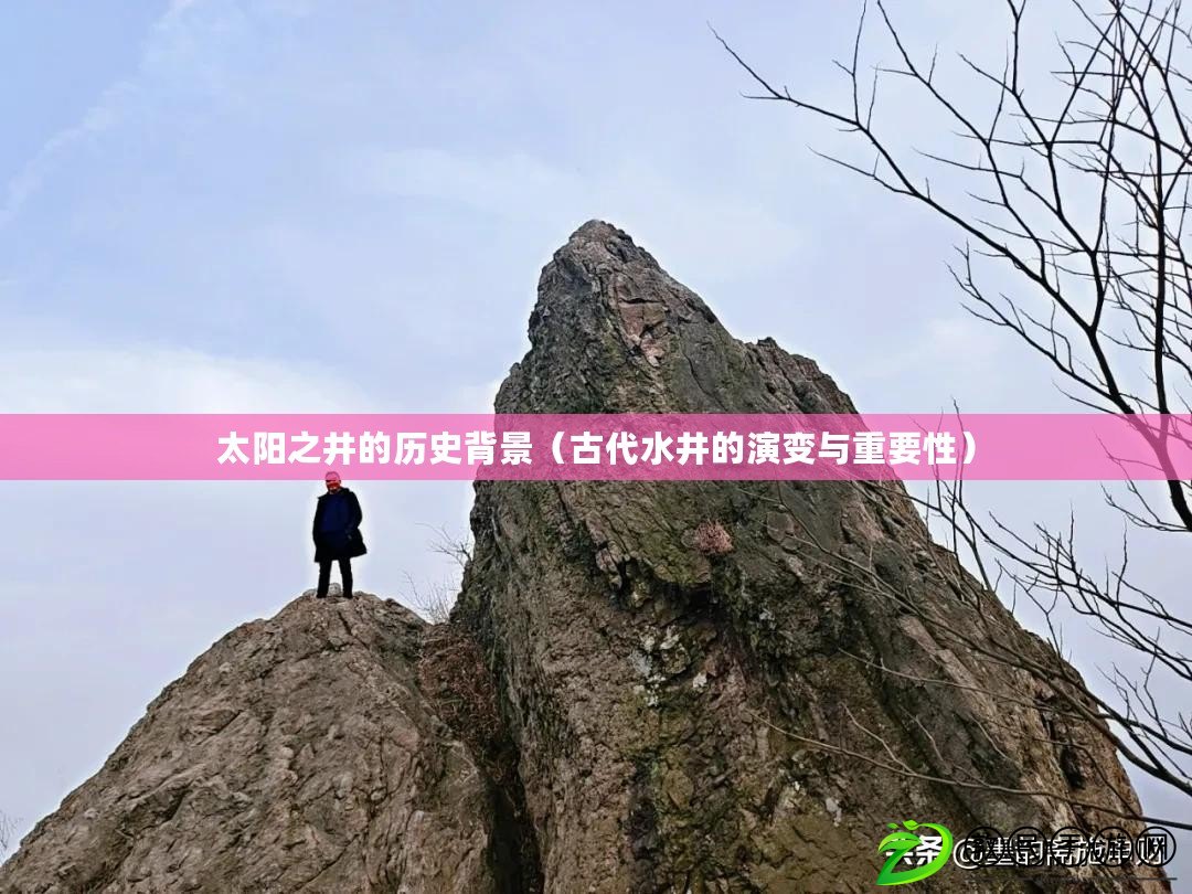 太陽之井的歷史背景(古代水井的演變與重要性) 太陽之井的歷史背景(古代水井的演變與重要性)