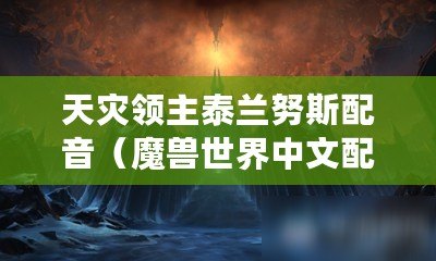 天災領主泰蘭努斯配音（魔獸世界中文配音大揭秘，角色聲線背后的故事與制作過程?。? title=