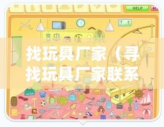 找玩具廠家(尋找玩具廠家聯系方式的有效途徑) 找玩具廠家(尋找玩具廠家聯系方式的有效途徑)