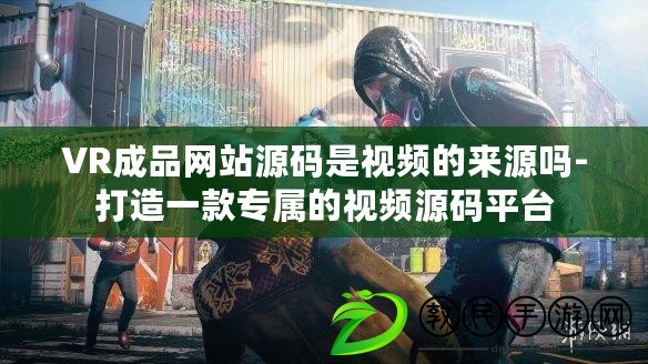 VR成品網站源碼是視頻的來源嗎-打造一款專屬的視頻源碼平臺 VR成品網站源碼是視頻的來源嗎-打造一款專屬的視頻源碼平臺
