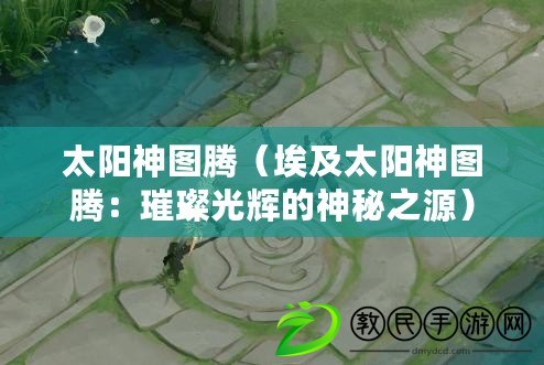 太陽神圖騰(埃及太陽神圖騰:璀璨光輝的神秘之源) 太陽神圖騰(埃及太陽神圖騰:璀璨光輝的神秘之源)