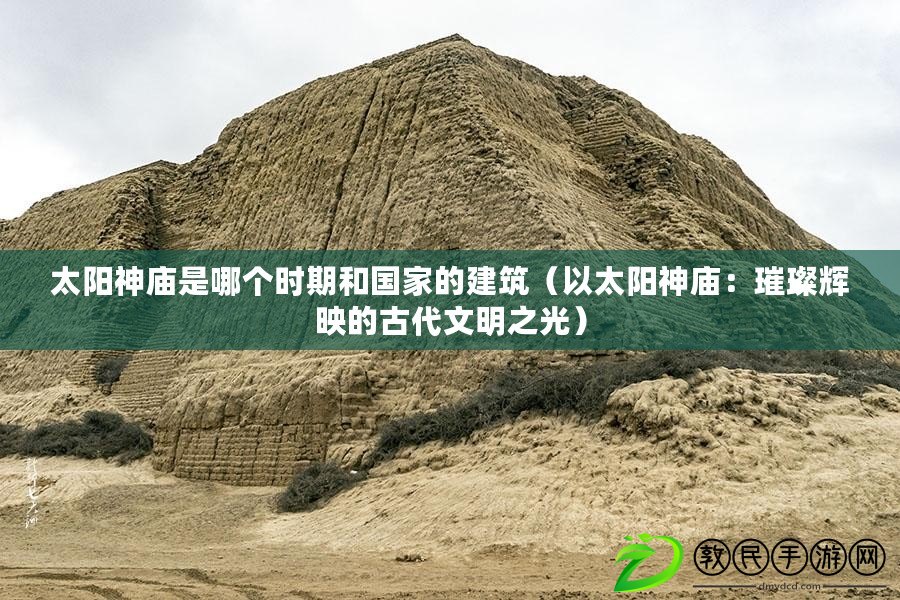 太陽神廟是哪個時期和國家的建筑（以太陽神廟：璀璨輝映的古代文明之光）