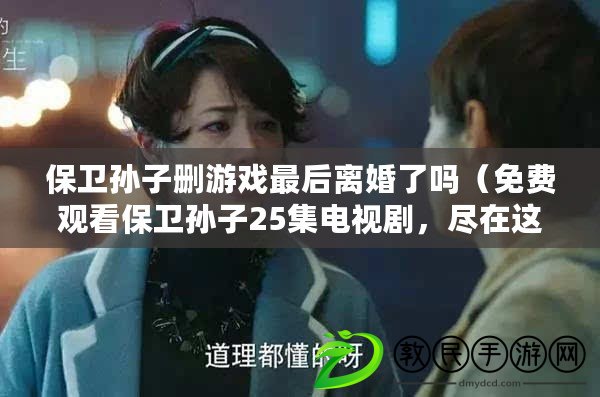 保衛孫子刪游戲最后離婚了嗎（免費觀看保衛孫子25集電視劇，盡在這里?。? title=