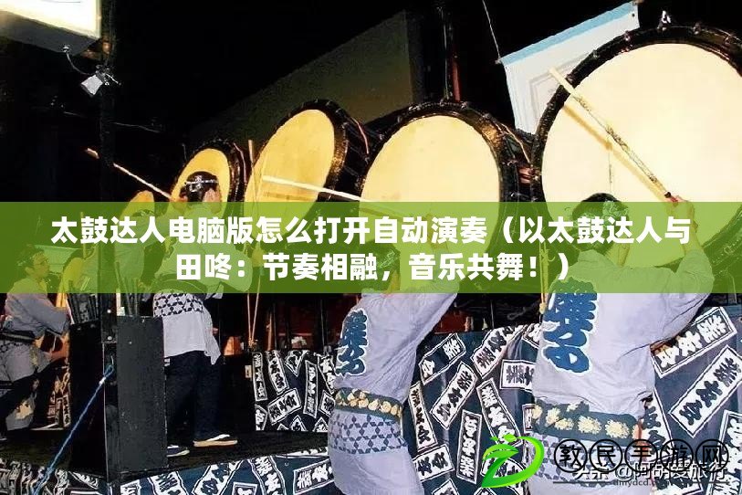 太鼓達人電腦版怎么打開自動演奏（以太鼓達人與田咚：節奏相融，音樂共舞?。? title=