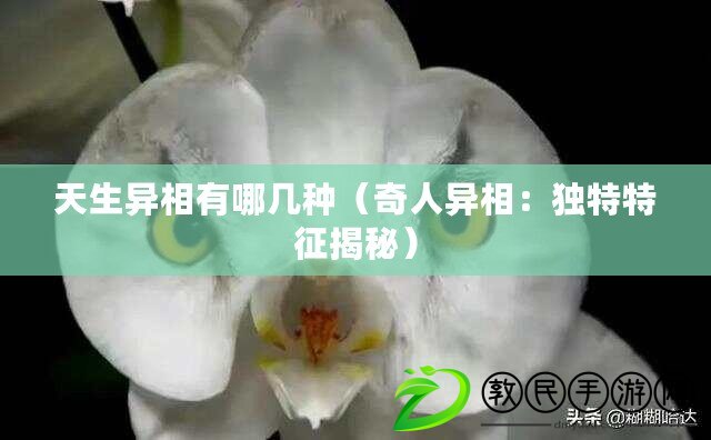 天生異相有哪幾種（奇人異相：獨特特征揭秘）