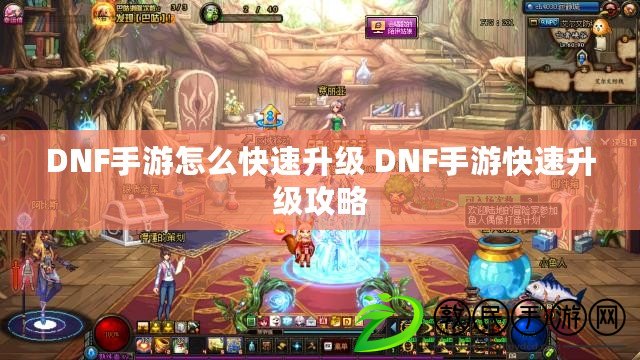 DNF手游怎么快速升級 DNF手游快速升級攻略 DNF手游怎么快速升級 DNF手游快速升級攻略