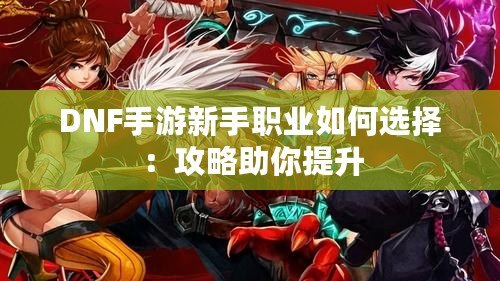DNF手游新手職業如何選擇：攻略助你提升
