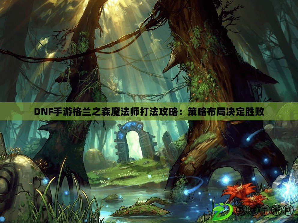 DNF手游格蘭之森魔法師打法攻略:策略布局決定勝敗 DNF手游格蘭之森魔法師打法攻略:策略布局決定勝敗
