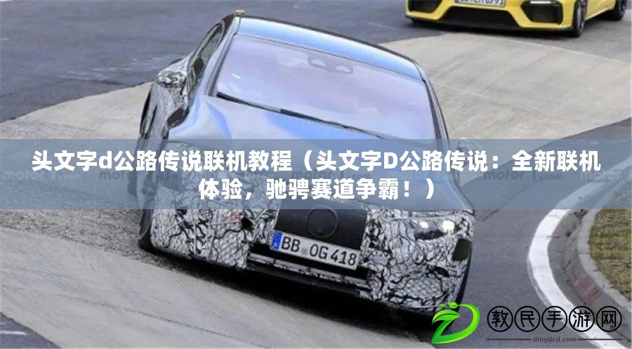 頭文字d公路傳說聯機教程（頭文字D公路傳說：全新聯機體驗，馳騁賽道爭霸?。? title=