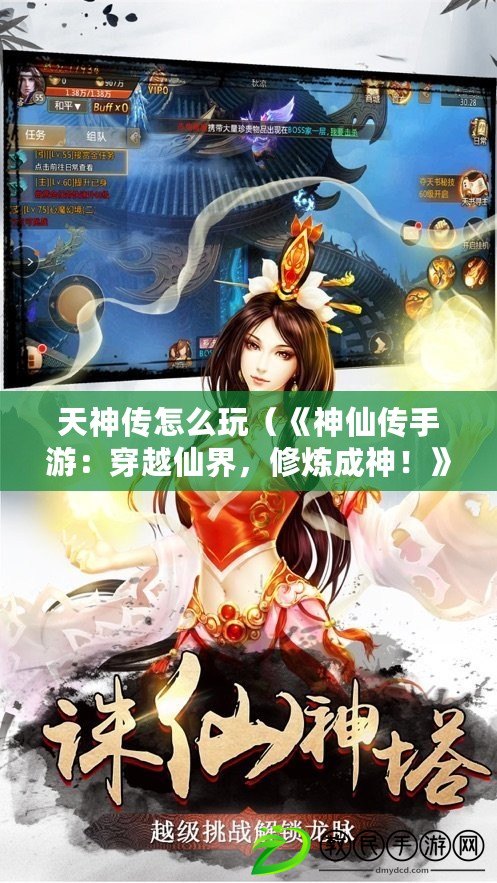 天神傳怎么玩（《神仙傳手游：穿越仙界，修煉成神！》）