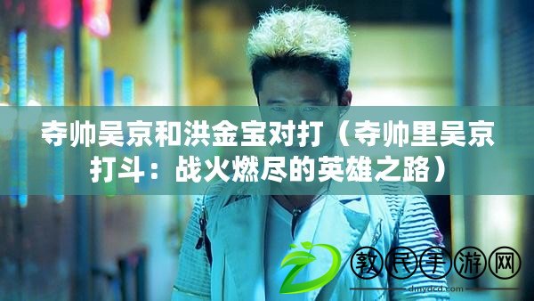 奪帥吳京和洪金寶對打（奪帥里吳京打斗：戰火燃盡的英雄之路）