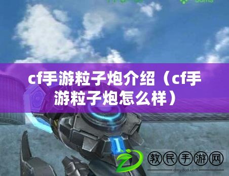 cf手游粒子炮介紹(cf手游粒子炮怎么樣) cf手游粒子炮介紹(cf手游粒子炮怎么樣)