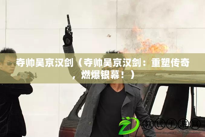 奪帥吳京漢劍（奪帥吳京漢劍：重塑傳奇，燃爆銀幕?。? title=