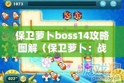 保衛蘿卜boss14攻略圖解（保衛蘿卜：戰斗中的最佳策略與技巧）