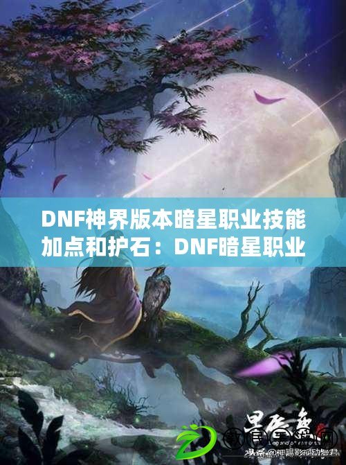 DNF神界版本暗星職業技能加點和護石：DNF暗星職業技能加點分享