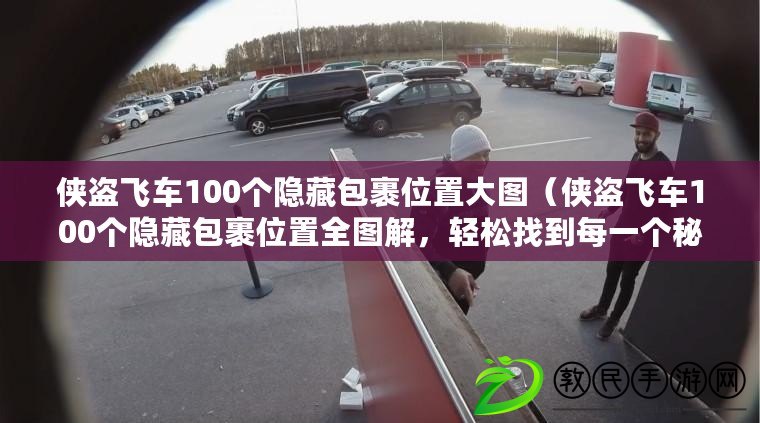 俠盜飛車100個隱藏包裹位置大圖（俠盜飛車100個隱藏包裹位置全圖解，輕松找到每一個秘密寶箱）