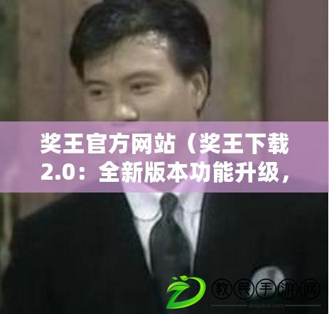 獎王官方網站（獎王下載2.0：全新版本功能升級，體驗更流暢）