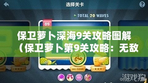保衛蘿卜深海9關攻略圖解（保衛蘿卜第9關攻略：無敵戰隊如何摧毀入侵者？）