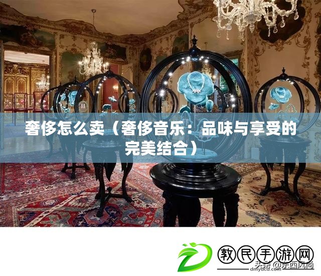 奢侈怎么賣(奢侈音樂:品味與享受的完美結合) 奢侈怎么賣(奢侈音樂:品味與享受的完美結合)
