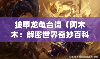 披甲龍龜臺詞（阿木木：解密世界奇妙百科，帶你探索無限知識之旅?。? title=