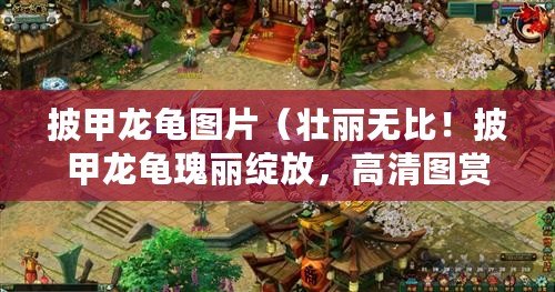 披甲龍龜圖片（壯麗無比！披甲龍龜瑰麗綻放，高清圖賞鑒）