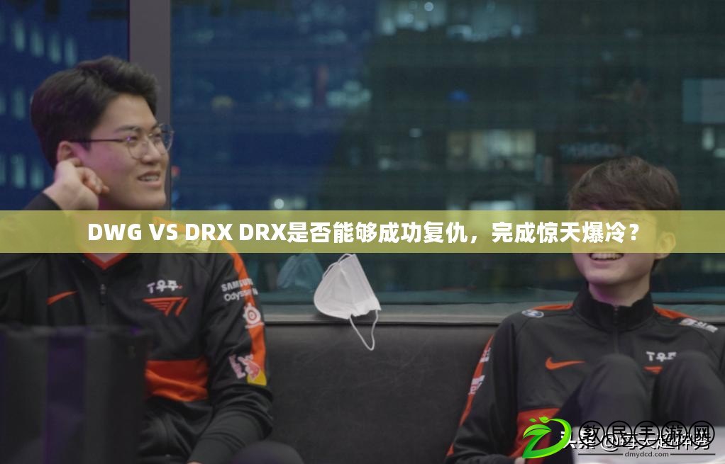 DWG VS DRX DRX是否能夠成功復仇，完成驚天爆冷？