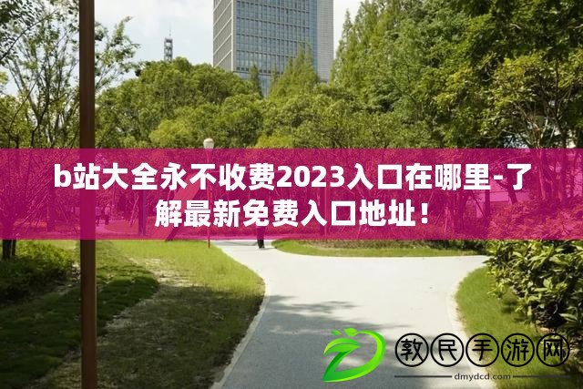b站大全永不收費2023入口在哪里-了解最新免費入口地址！