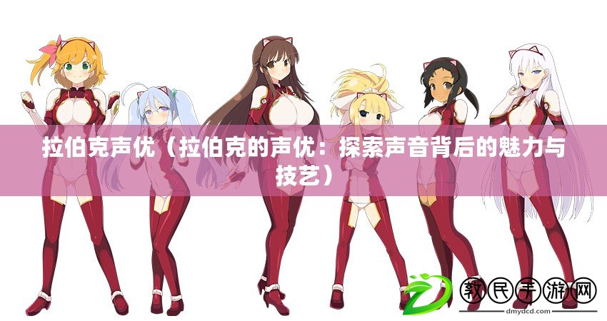 拉伯克聲優（拉伯克的聲優：探索聲音背后的魅力與技藝）