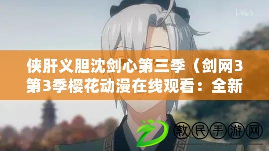 俠肝義膽沈劍心第三季（劍網3第3季櫻花動漫在線觀看：全新精彩，戰斗與友情并存?。? title=