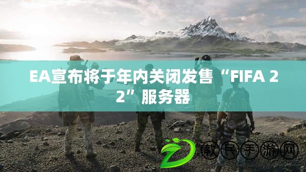 EA宣布將于年內關閉發售“FIFA 22”服務器