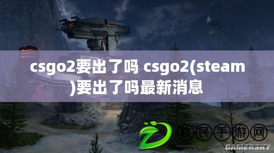 csgo2要出了嗎 csgo2(steam)要出了嗎最新消息 csgo2要出了嗎 csgo2(steam)要出了嗎最新消息