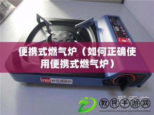 便攜式燃氣爐（如何正確使用便攜式燃氣爐）