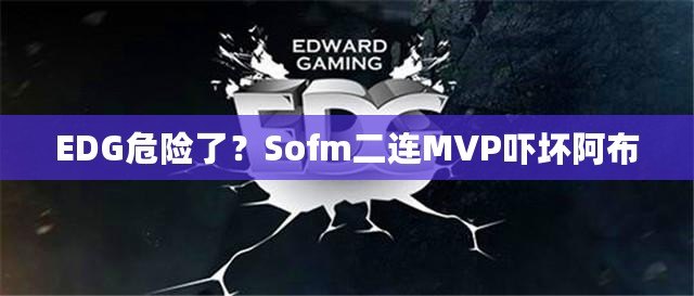 EDG危險了？Sofm二連MVP嚇壞阿布