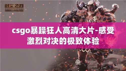 csgo暴躁狂人高清大片-感受激烈對決的極致體驗