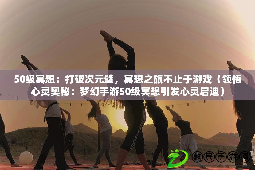 50級冥想：打破次元壁，冥想之旅不止于游戲（領悟心靈奧秘：夢幻手游50級冥想引發心靈啟迪）