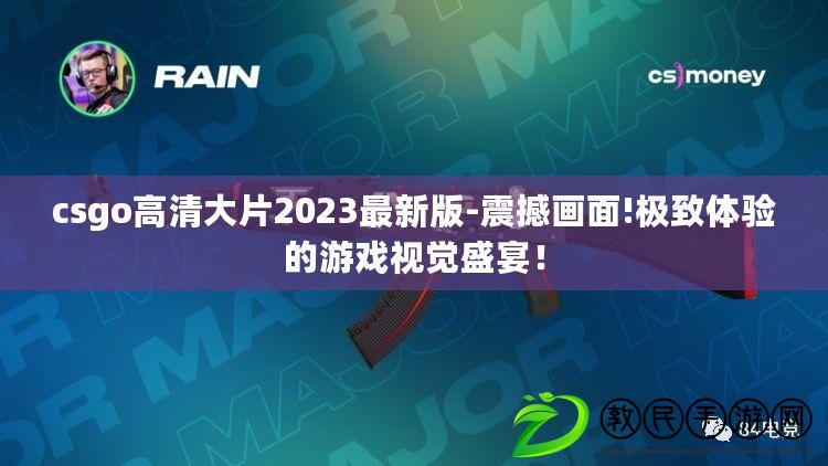 csgo高清大片2023最新版-震撼畫面!極致體驗的游戲視覺盛宴！