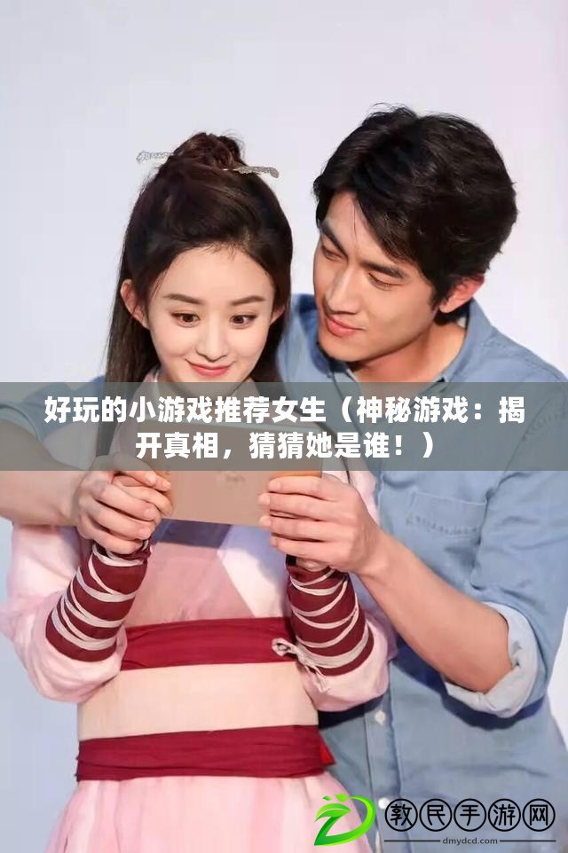 好玩的小游戲推薦女生（神秘游戲：揭開真相，猜猜她是誰?。? title=